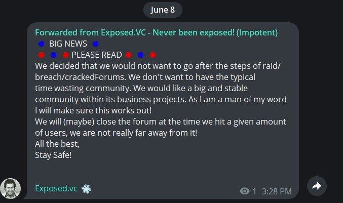 forwarded from Exposed.vc: "We decided that we would not want to go after the steps of raid/breach/crackedForums. We don't want to have the typical time wasting community. We would like a big and stable community within its business projects. As I am a man of my word I will make sure this works out! We will (maybe) close the forum at the time we hit a given amount of users, we are not really far away from it! All the best, Stay Safe!"